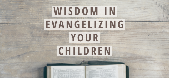 Wisdom in Evangelizing Your Children